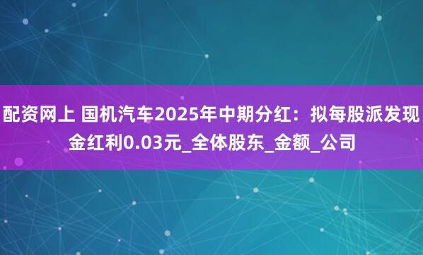 配资网上 国机汽车2025年中期分红：拟每股派发现金红利0.03元_全体股东_金额_公司