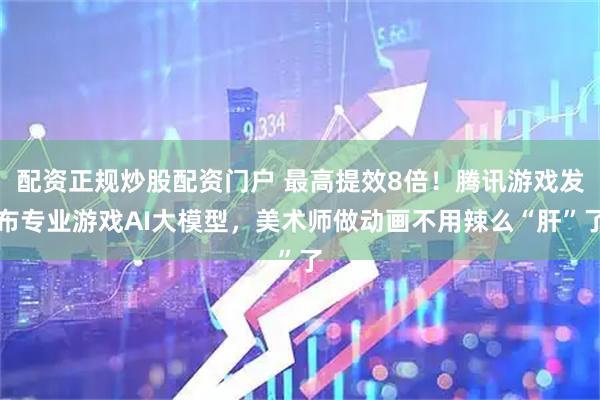 配资正规炒股配资门户 最高提效8倍！腾讯游戏发布专业游戏AI大模型，美术师做动画不用辣么“肝”了