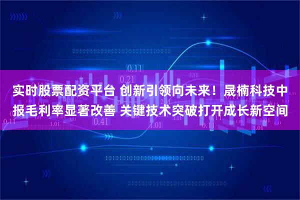 实时股票配资平台 创新引领向未来！晟楠科技中报毛利率显著改善 关键技术突破打开成长新空间