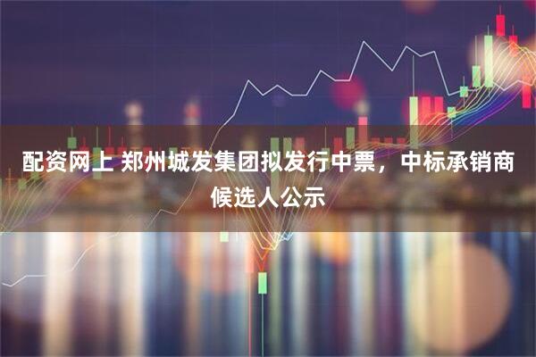 配资网上 郑州城发集团拟发行中票，中标承销商候选人公示