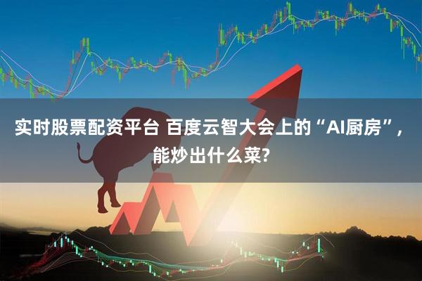 实时股票配资平台 百度云智大会上的“AI厨房”, 能炒出什么菜?