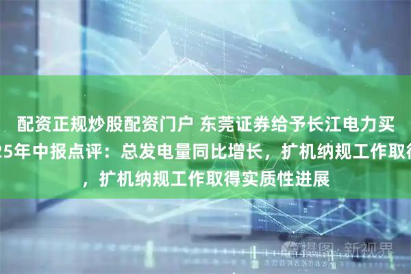 配资正规炒股配资门户 东莞证券给予长江电力买入评级，2025年中报点评：总发电量同比增长，扩机纳规工作取得实质性进展