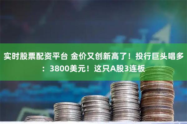 实时股票配资平台 金价又创新高了！投行巨头唱多：3800美元！这只A股3连板