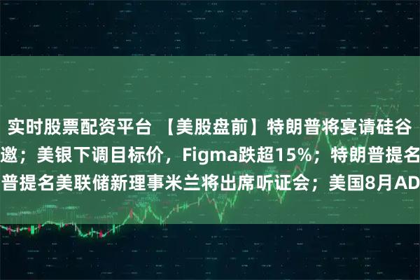 实时股票配资平台 【美股盘前】特朗普将宴请硅谷科技巨头，马斯克未受邀；美银下调目标价，Figma跌超15%；特朗普提名美联储新理事米兰将出席听证会；美国8月ADP就业人数今日公布