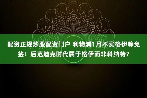 配资正规炒股配资门户 利物浦1月不买格伊等免签！后范迪克时代属于格伊而非科纳特？