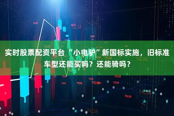 实时股票配资平台 “小电驴”新国标实施，旧标准车型还能买吗？还能骑吗？