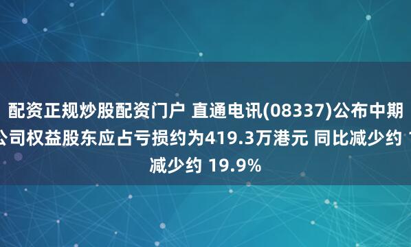 配资正规炒股配资门户 直通电讯(08337)公布中期业绩 公司权益股东应占亏损约为419.3万港元 同比减少约 19.9%