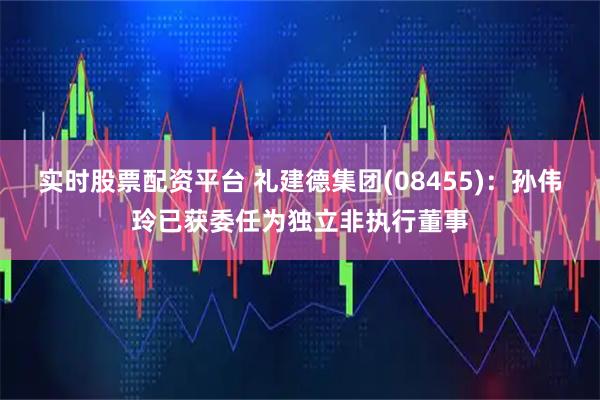 实时股票配资平台 礼建德集团(08455)：孙伟玲已获委任为独立非执行董事