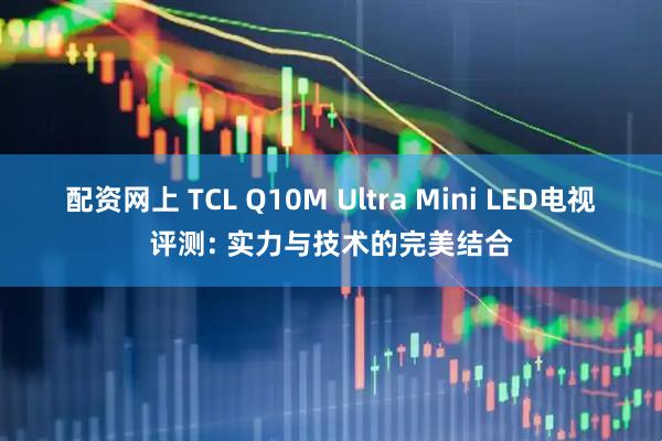 配资网上 TCL Q10M Ultra Mini LED电视评测: 实力与技术的完美结合
