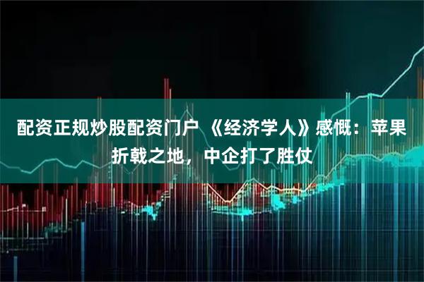 配资正规炒股配资门户 《经济学人》感慨：苹果折戟之地，中企打了胜仗