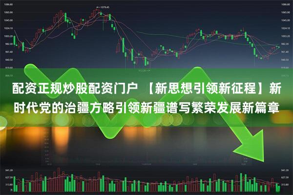 配资正规炒股配资门户 【新思想引领新征程】新时代党的治疆方略引领新疆谱写繁荣发展新篇章
