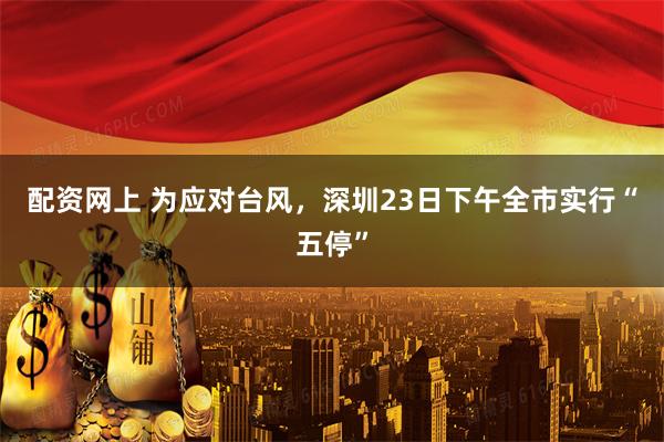 配资网上 为应对台风，深圳23日下午全市实行“五停”