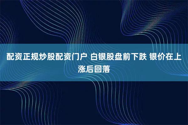 配资正规炒股配资门户 白银股盘前下跌 银价在上涨后回落