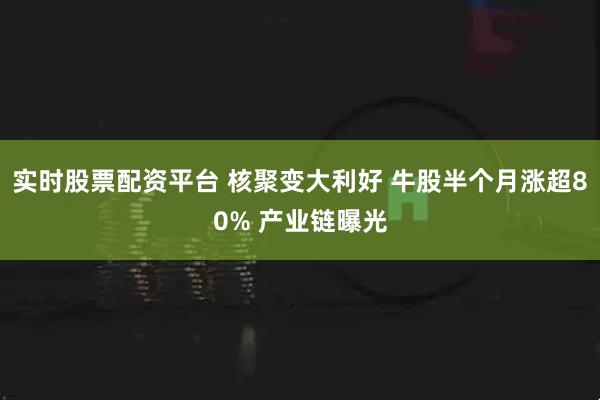 实时股票配资平台 核聚变大利好 牛股半个月涨超80% 产业链曝光