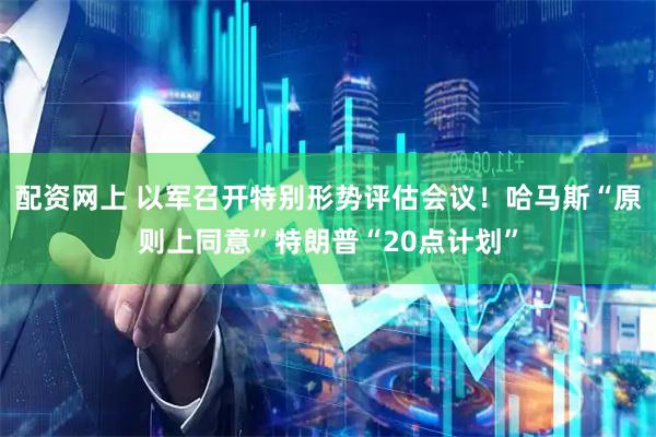 配资网上 以军召开特别形势评估会议！哈马斯“原则上同意”特朗普“20点计划”