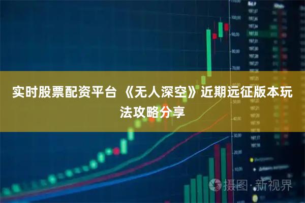 实时股票配资平台 《无人深空》近期远征版本玩法攻略分享