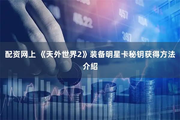 配资网上 《天外世界2》装备明星卡秘钥获得方法介绍