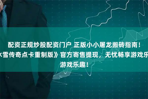 配资正规炒股配资门户 正版小小屠龙搬砖指南！《冰雪传奇点卡重制版》官方寄售提现，无忧畅享游戏乐趣！