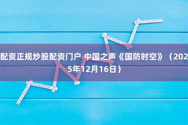 配资正规炒股配资门户 中国之声《国防时空》（2025年12月16日）
