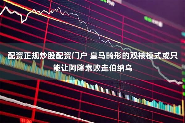 配资正规炒股配资门户 皇马畸形的双核模式或只能让阿隆索败走伯纳乌