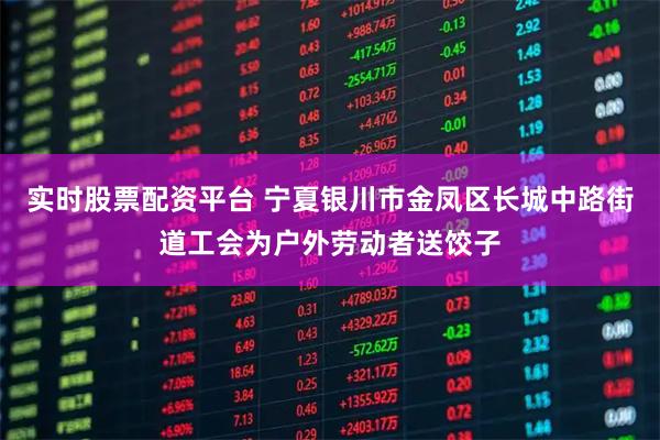 实时股票配资平台 宁夏银川市金凤区长城中路街道工会为户外劳动者送饺子