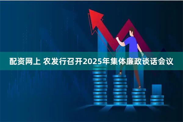 配资网上 农发行召开2025年集体廉政谈话会议