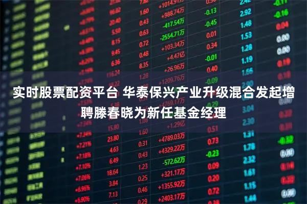 实时股票配资平台 华泰保兴产业升级混合发起增聘滕春晓为新任基金经理