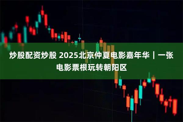 炒股配资炒股 2025北京仲夏电影嘉年华｜一张电影票根玩转朝阳区