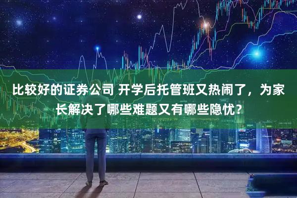 比较好的证券公司 开学后托管班又热闹了，为家长解决了哪些难题又有哪些隐忧？