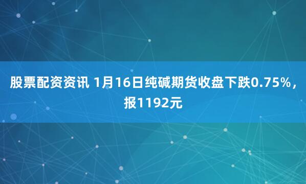 股票配资资讯 1月16日纯碱期货收盘下跌0.75%，报1192元