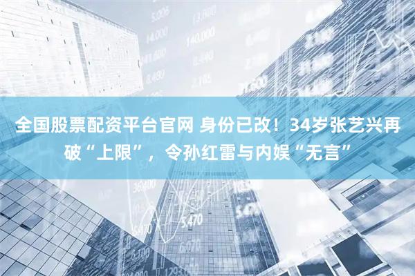 全国股票配资平台官网 身份已改！34岁张艺兴再破“上限”，令孙红雷与内娱“无言”