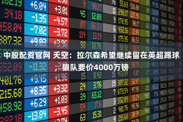 中股配资官网 天空：拉尔森希望继续留在英超踢球，狼队要价4000万镑