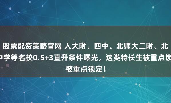 股票配资策略官网 人大附、四中、北师大二附、北京中学等名校0.5+3直升条件曝光，这类特长生被重点锁定！