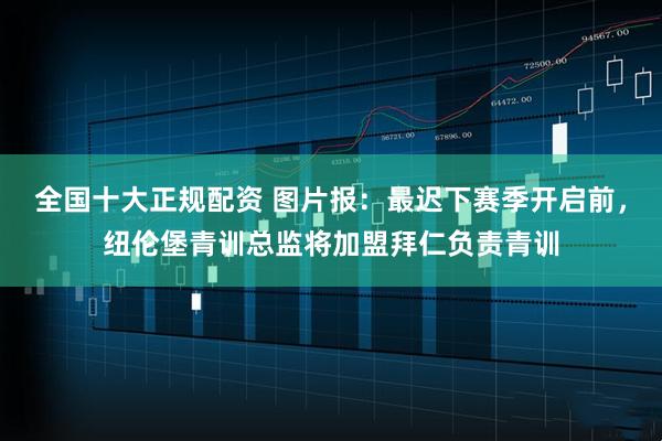 全国十大正规配资 图片报：最迟下赛季开启前，纽伦堡青训总监将加盟拜仁负责青训