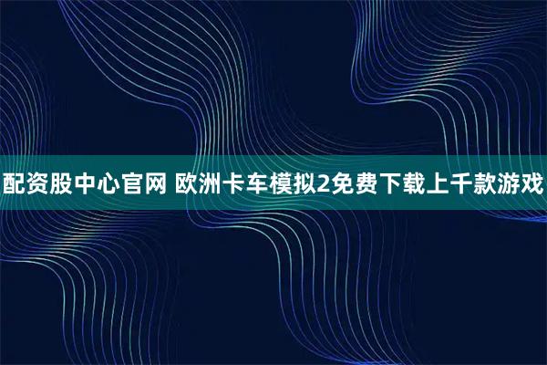 配资股中心官网 欧洲卡车模拟2免费下载上千款游戏