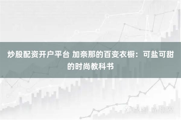 炒股配资开户平台 加奈那的百变衣橱：可盐可甜的时尚教科书