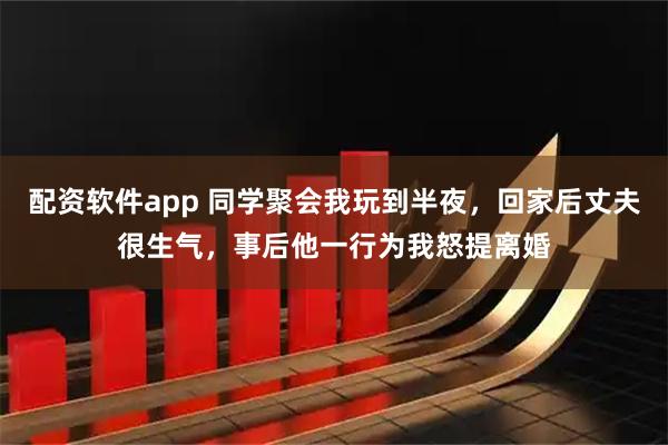 配资软件app 同学聚会我玩到半夜，回家后丈夫很生气，事后他一行为我怒提离婚