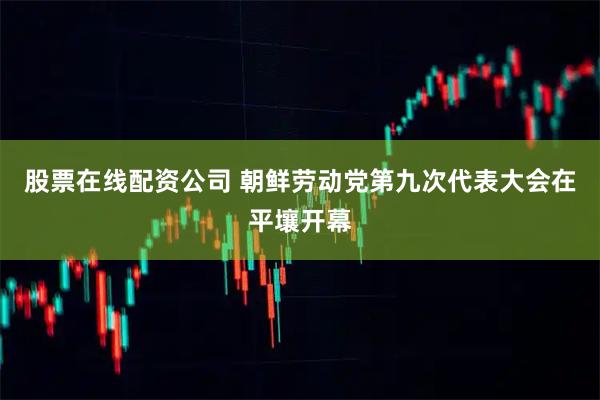 股票在线配资公司 朝鲜劳动党第九次代表大会在平壤开幕