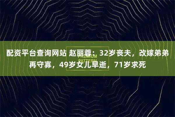 配资平台查询网站 赵丽蓉：32岁丧夫，改嫁弟弟再守寡，49岁女儿早逝，71岁求死
