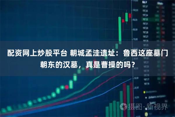 配资网上炒股平台 朝城孟洼遗址：鲁西这座墓门朝东的汉墓，真是曹操的吗？