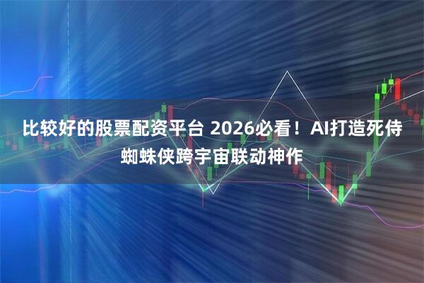 比较好的股票配资平台 2026必看！AI打造死侍蜘蛛侠跨宇宙联动神作