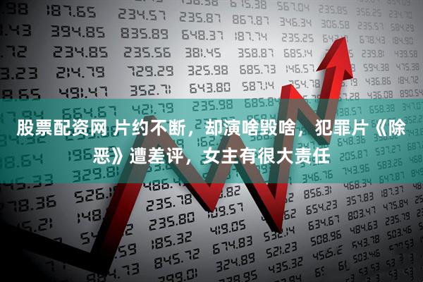 股票配资网 片约不断，却演啥毁啥，犯罪片《除恶》遭差评，女主有很大责任