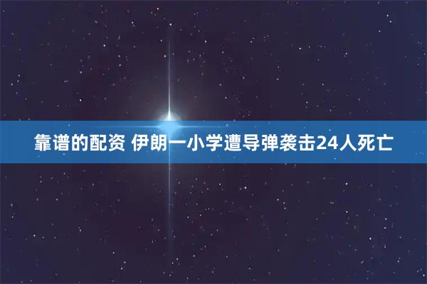 靠谱的配资 伊朗一小学遭导弹袭击24人死亡