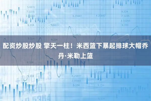 配资炒股炒股 擎天一柱！米西篮下暴起排球大帽乔丹·米勒上篮