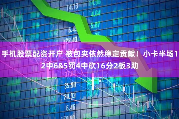 手机股票配资开户 被包夹依然稳定贡献！小卡半场12中6&5罚4中砍16分2板3助