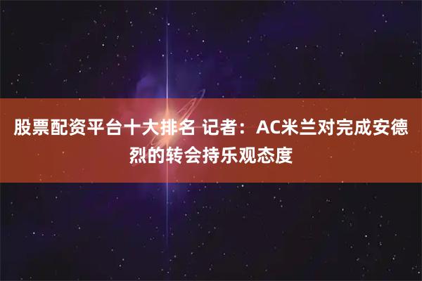 股票配资平台十大排名 记者：AC米兰对完成安德烈的转会持乐观态度
