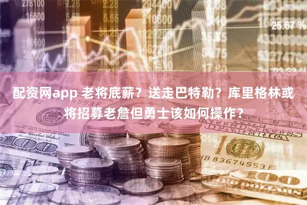 配资网app 老将底薪？送走巴特勒？库里格林或将招募老詹但勇士该如何操作？