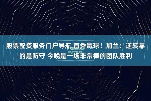 股票配资服务门户导航 首秀赢球！加兰：逆转靠的是防守 今晚是一场非常棒的团队胜利