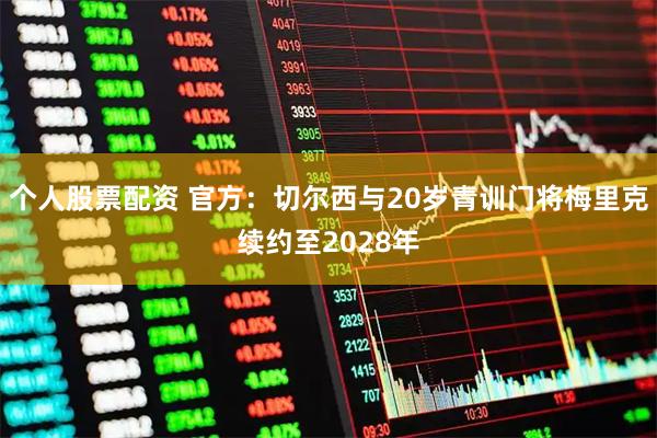 个人股票配资 官方：切尔西与20岁青训门将梅里克续约至2028年