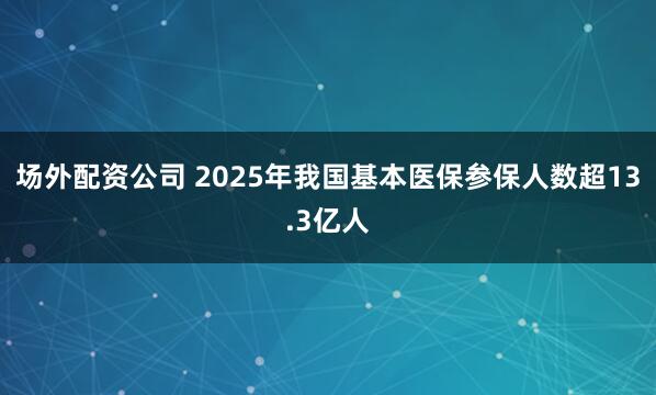 场外配资公司 2025年我国基本医保参保人数超13.3亿人